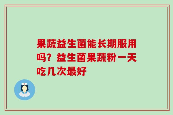 果蔬益生菌能长期服用吗？益生菌果蔬粉一天吃几次好