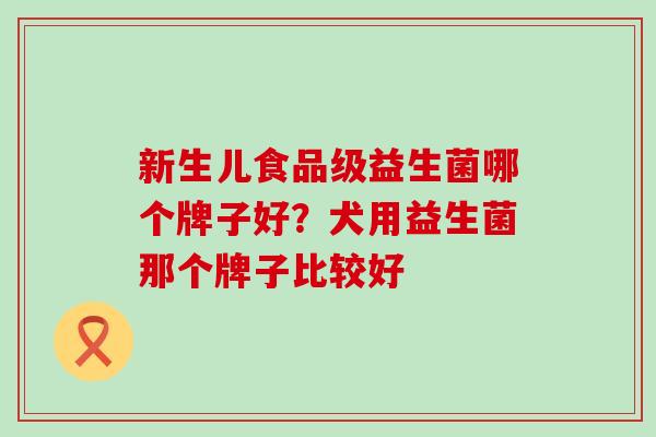 新生儿食品级益生菌哪个牌子好？犬用益生菌那个牌子比较好