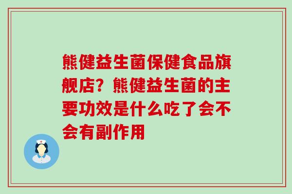 熊健益生菌保健食品旗舰店？熊健益生菌的主要功效是什么吃了会不会有副作用