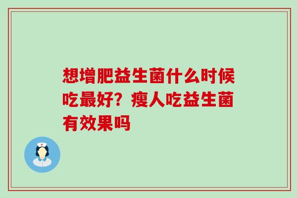想增肥益生菌什么时候吃好？瘦人吃益生菌有效果吗