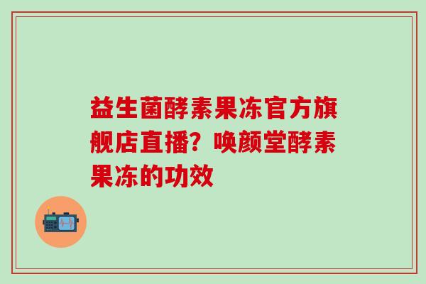 益生菌酵素果冻官方旗舰店直播？唤颜堂酵素果冻的功效