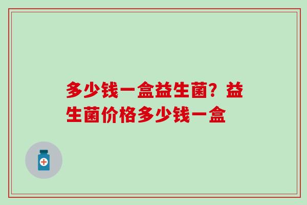 多少钱一盒益生菌？益生菌价格多少钱一盒