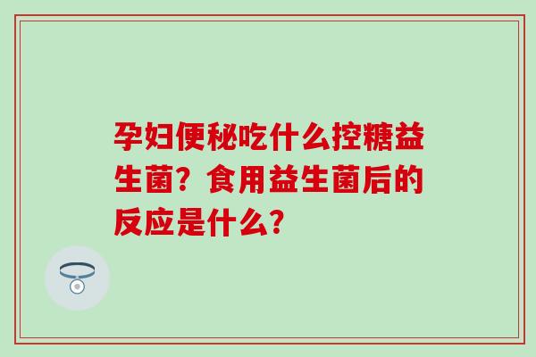 孕妇吃什么控糖益生菌？食用益生菌后的反应是什么？
