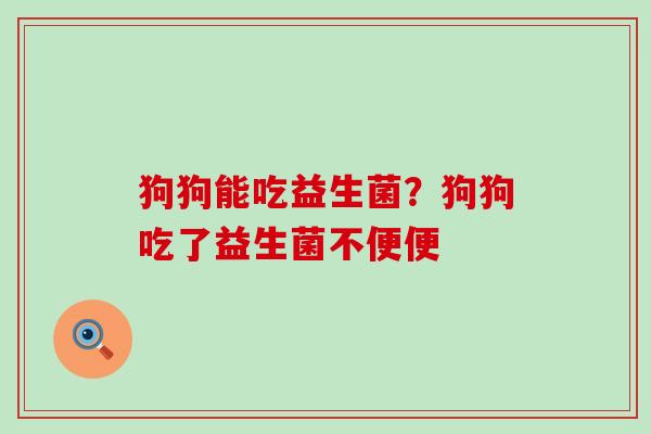 狗狗能吃益生菌？狗狗吃了益生菌不便便