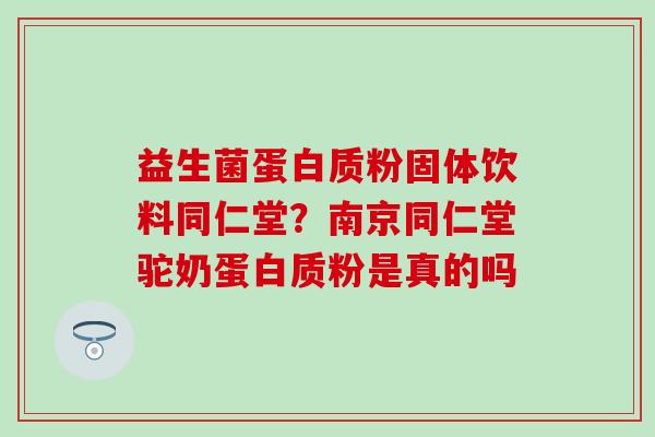 益生菌蛋白质粉固体饮料同仁堂？南京同仁堂驼奶蛋白质粉是真的吗