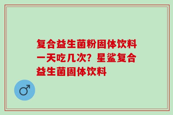 复合益生菌粉固体饮料一天吃几次？星鲨复合益生菌固体饮料