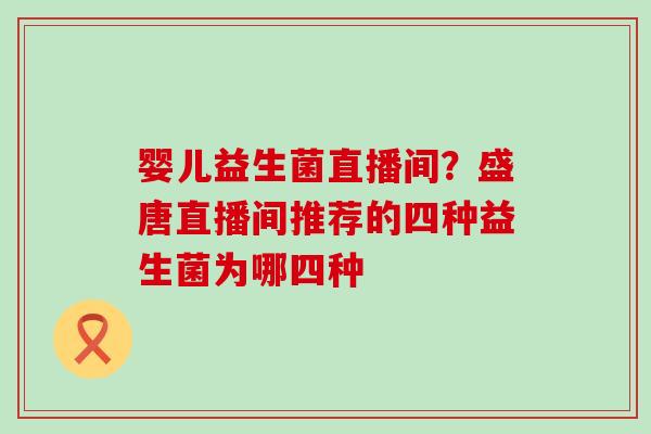 婴儿益生菌直播间？盛唐直播间推荐的四种益生菌为哪四种