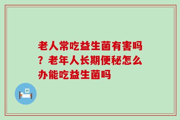 老人常吃益生菌有害吗？老年人长期怎么办能吃益生菌吗