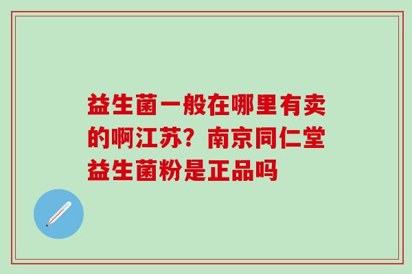 益生菌一般在哪里有卖的啊江苏？南京同仁堂益生菌粉是正品吗