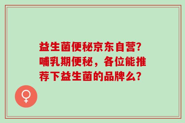 益生菌京东自营？哺乳期，各位能推荐下益生菌的品牌么？