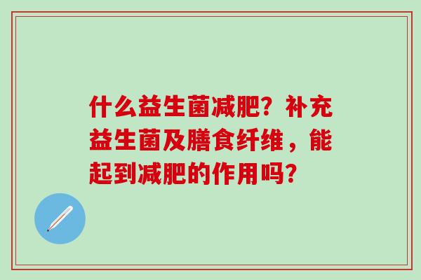 什么益生菌？补充益生菌及膳食纤维，能起到的作用吗？