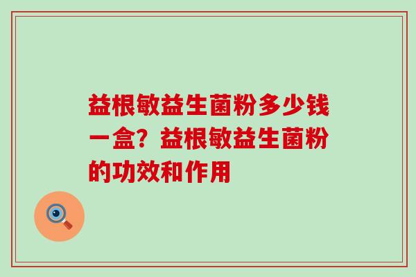 益根敏益生菌粉多少钱一盒？益根敏益生菌粉的功效和作用