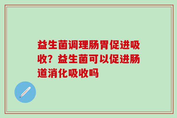 益生菌调理肠胃促进吸收？益生菌可以促进肠道消化吸收吗
