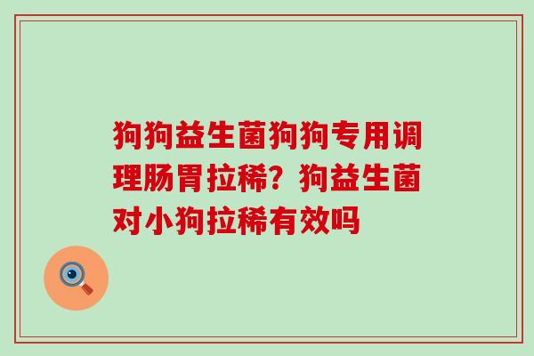 狗狗益生菌狗狗专用调理肠胃拉稀？狗益生菌对小狗拉稀有效吗