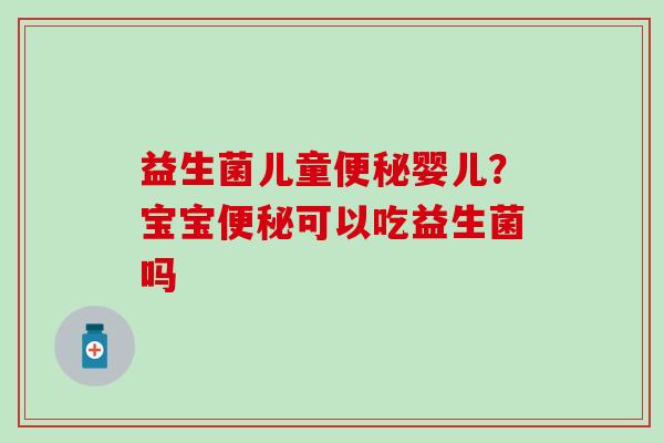 益生菌儿童婴儿？宝宝可以吃益生菌吗