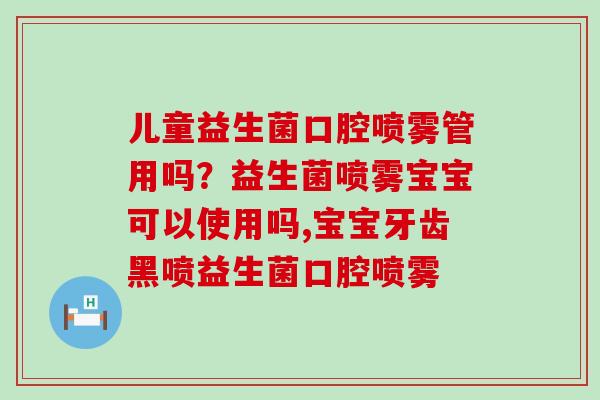 儿童益生菌口腔喷雾管用吗？益生菌喷雾宝宝可以使用吗,宝宝牙齿黑喷益生菌口腔喷雾