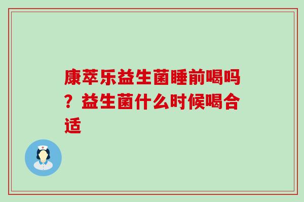 康萃乐益生菌睡前喝吗？益生菌什么时候喝合适