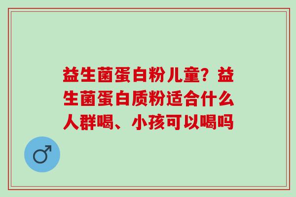 益生菌蛋白粉儿童？益生菌蛋白质粉适合什么人群喝、小孩可以喝吗