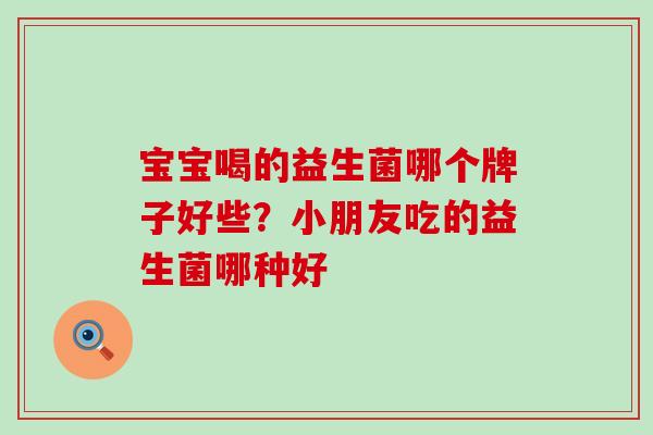 宝宝喝的益生菌哪个牌子好些？小朋友吃的益生菌哪种好