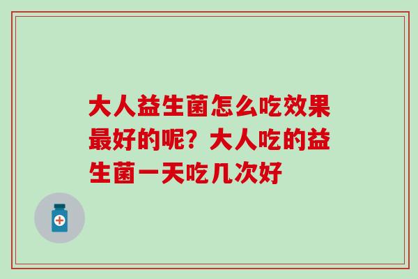 大人益生菌怎么吃效果好的呢？大人吃的益生菌一天吃几次好