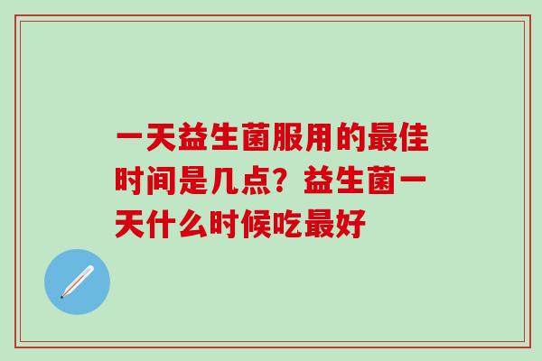 一天益生菌服用的佳时间是几点？益生菌一天什么时候吃好