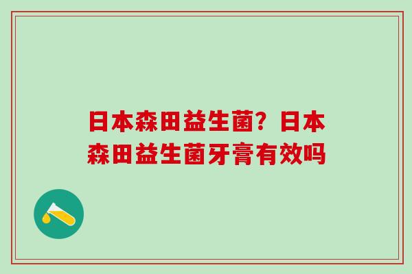 日本森田益生菌？日本森田益生菌牙膏有效吗