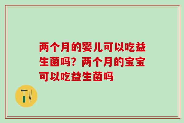 两个月的婴儿可以吃益生菌吗？两个月的宝宝可以吃益生菌吗