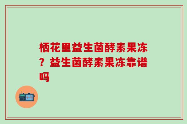 栖花里益生菌酵素果冻？益生菌酵素果冻靠谱吗