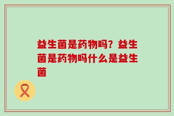 益生菌是吗？益生菌是吗什么是益生菌