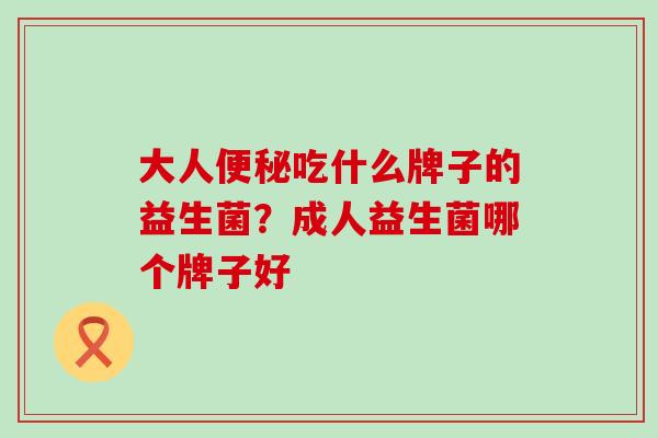 大人吃什么牌子的益生菌？成人益生菌哪个牌子好