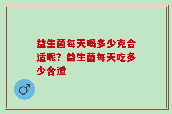 益生菌每天喝多少克合适呢？益生菌每天吃多少合适