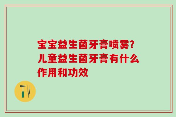 宝宝益生菌牙膏喷雾？儿童益生菌牙膏有什么作用和功效