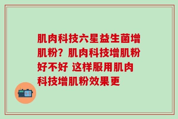 肌肉科技六星益生菌增肌粉？肌肉科技增肌粉好不好 这样服用肌肉科技增肌粉效果更