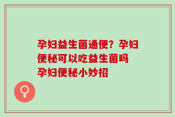 孕妇益生菌通便？孕妇可以吃益生菌吗 孕妇小妙招