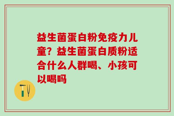 益生菌蛋白粉力儿童？益生菌蛋白质粉适合什么人群喝、小孩可以喝吗