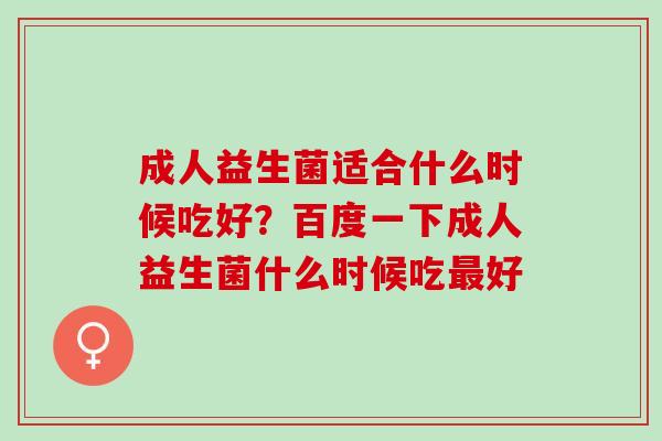 成人益生菌适合什么时候吃好？百度一下成人益生菌什么时候吃好