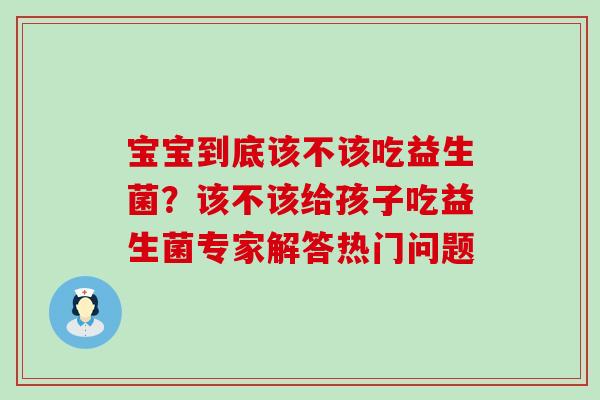 宝宝到底该不该吃益生菌？该不该给孩子吃益生菌专家解答热门问题