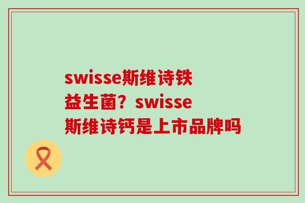 swisse斯维诗铁益生菌？swisse斯维诗钙是上市品牌吗