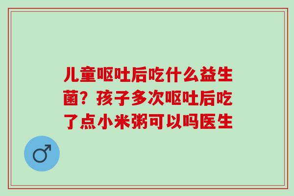 儿童后吃什么益生菌？孩子多次后吃了点小米粥可以吗医生