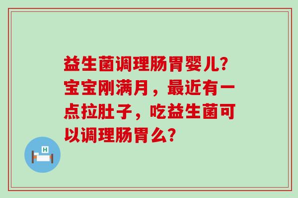 益生菌调理肠胃婴儿？宝宝刚满月，近有一点拉肚子，吃益生菌可以调理肠胃么？