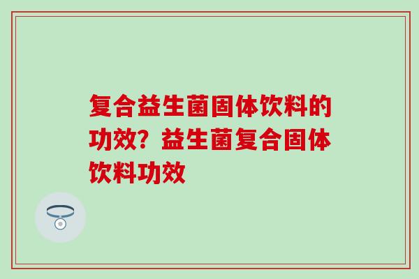 复合益生菌固体饮料的功效？益生菌复合固体饮料功效