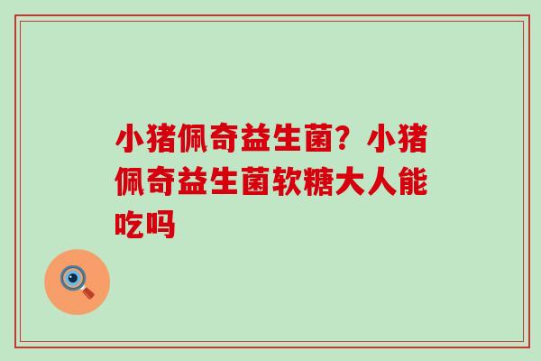 小猪佩奇益生菌？小猪佩奇益生菌软糖大人能吃吗