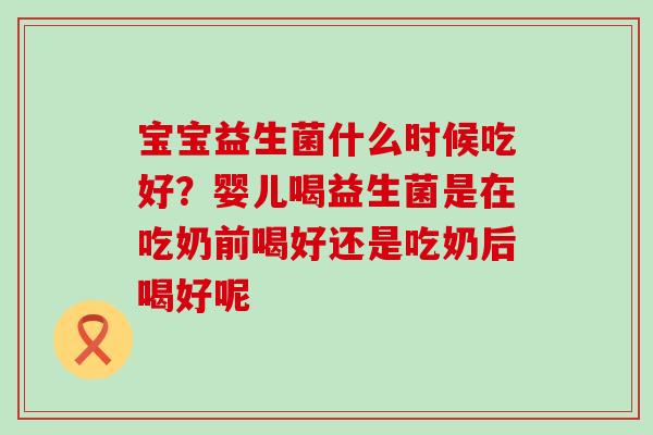宝宝益生菌什么时候吃好？婴儿喝益生菌是在吃奶前喝好还是吃奶后喝好呢