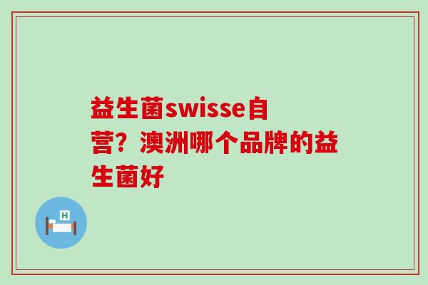 益生菌swisse自营？澳洲哪个品牌的益生菌好