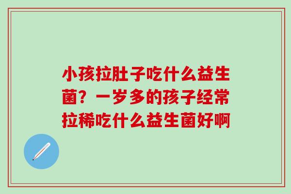 小孩拉肚子吃什么益生菌？一岁多的孩子经常拉稀吃什么益生菌好啊