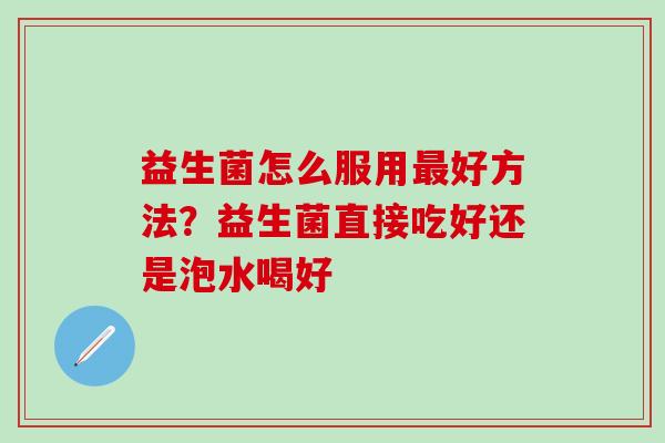 益生菌怎么服用好方法？益生菌直接吃好还是泡水喝好