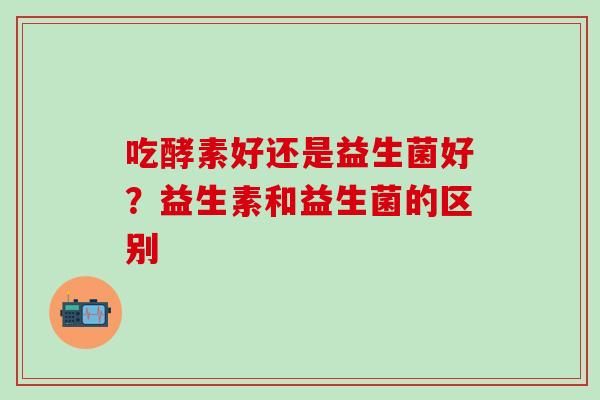 吃酵素好还是益生菌好？益生素和益生菌的区别