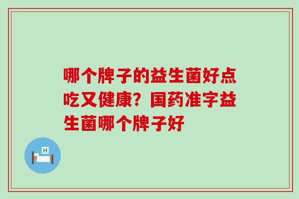 哪个牌子的益生菌好点吃又健康？国药准字益生菌哪个牌子好
