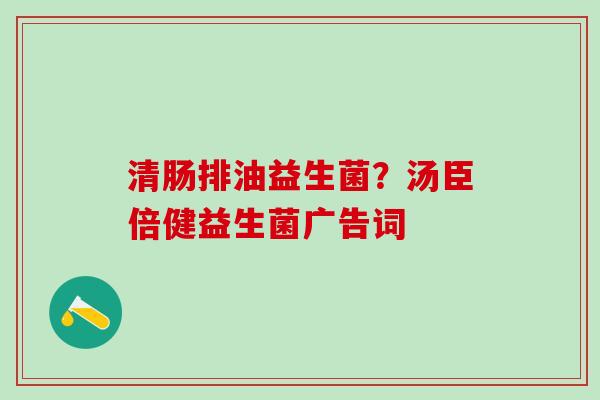 清肠排油益生菌？汤臣倍健益生菌广告词