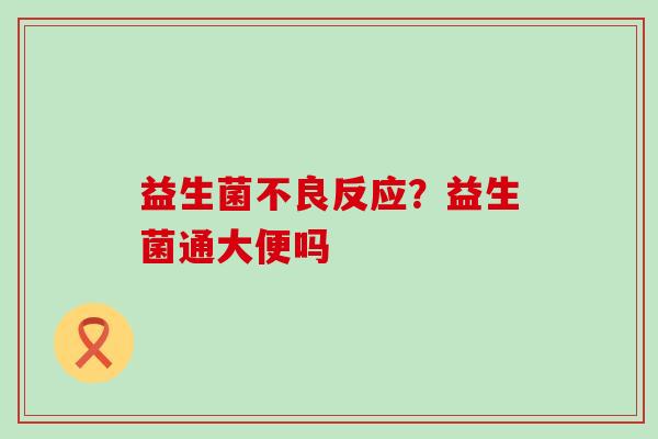 益生菌不良反应？益生菌通大便吗